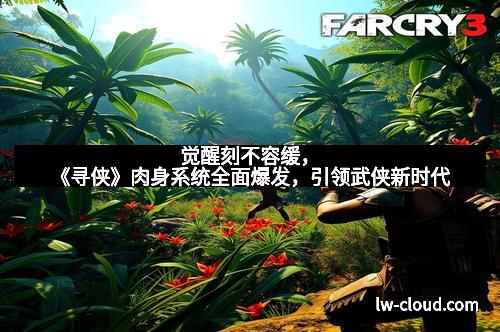 觉醒刻不容缓，《寻侠》肉身系统全面爆发，引领武侠新时代