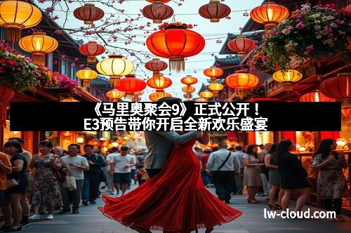 《马里奥聚会9》正式公开！E3预告带你开启全新欢乐盛宴