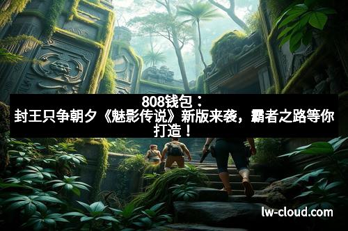 808钱包：封王只争朝夕《魅影传说》新版来袭，霸者之路等你打造！