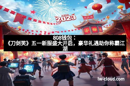 808钱包：《刀剑笑》五一新服盛大开启，豪华礼遇助你称霸江湖
